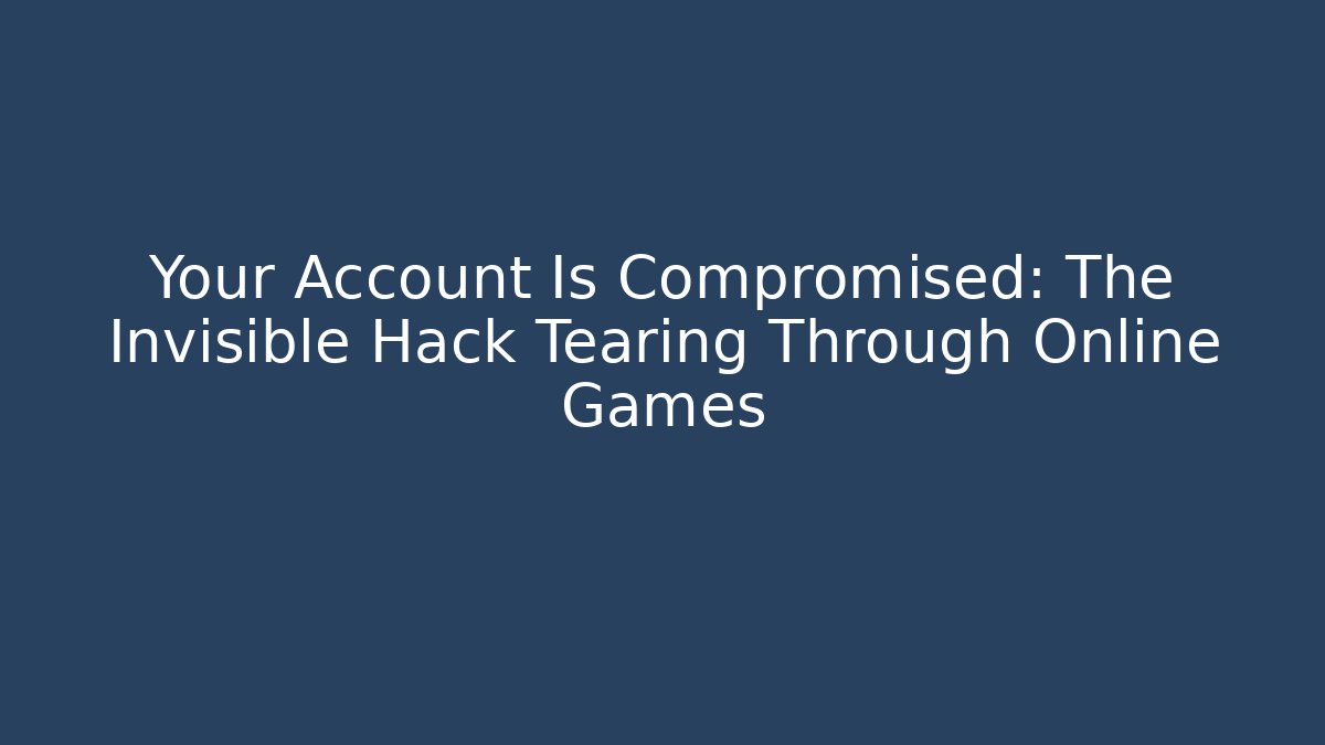 Your Account Is Compromised: The Invisible Hack Tearing Through Online Games