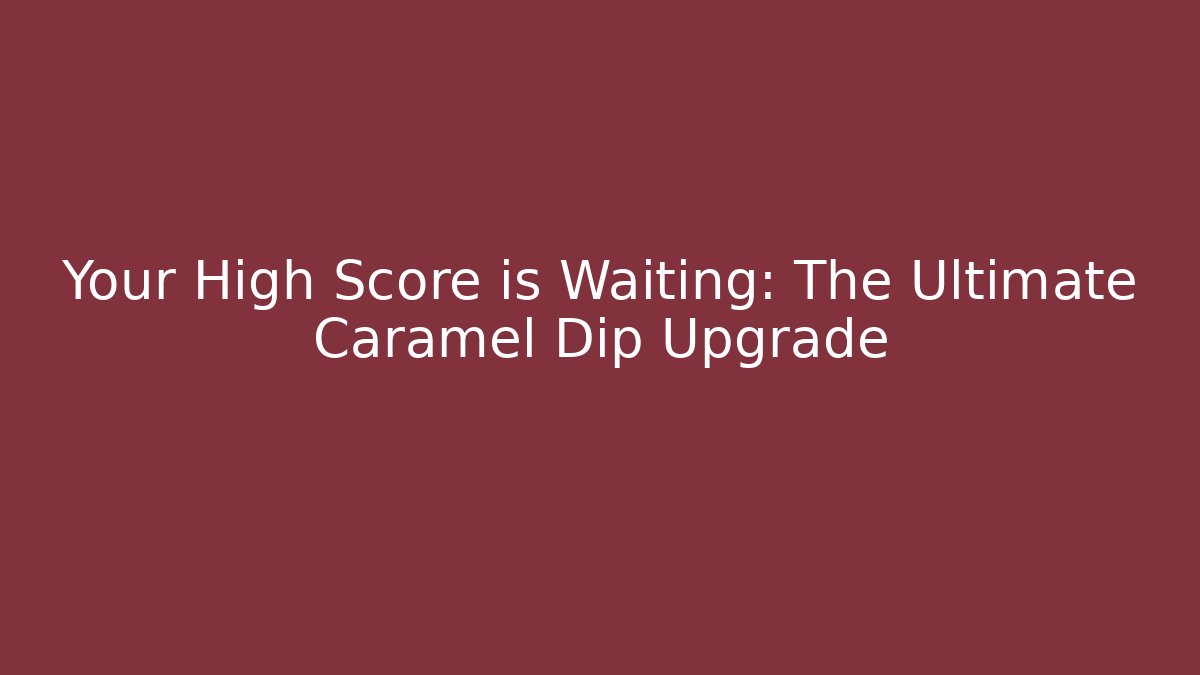 Your High Score is Waiting: The Ultimate Caramel Dip Upgrade