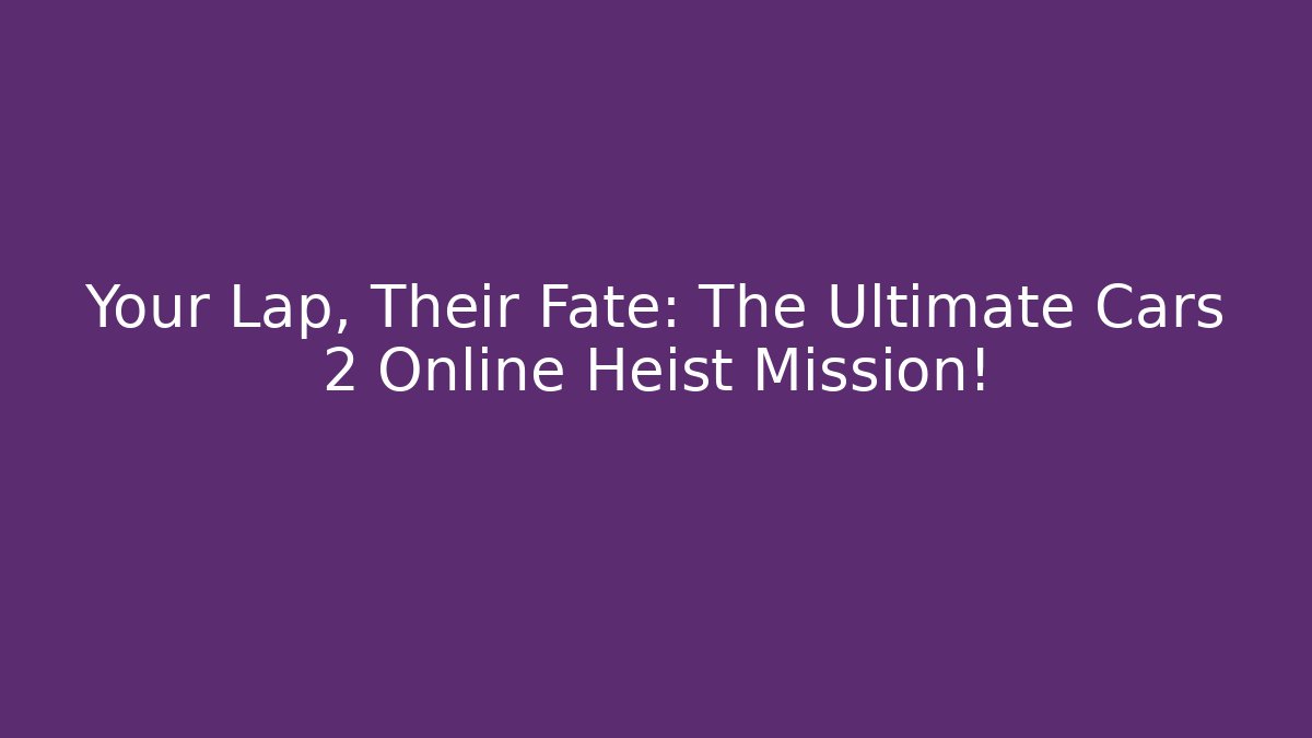 Your Lap, Their Fate: The Ultimate Cars 2 Online Heist Mission!