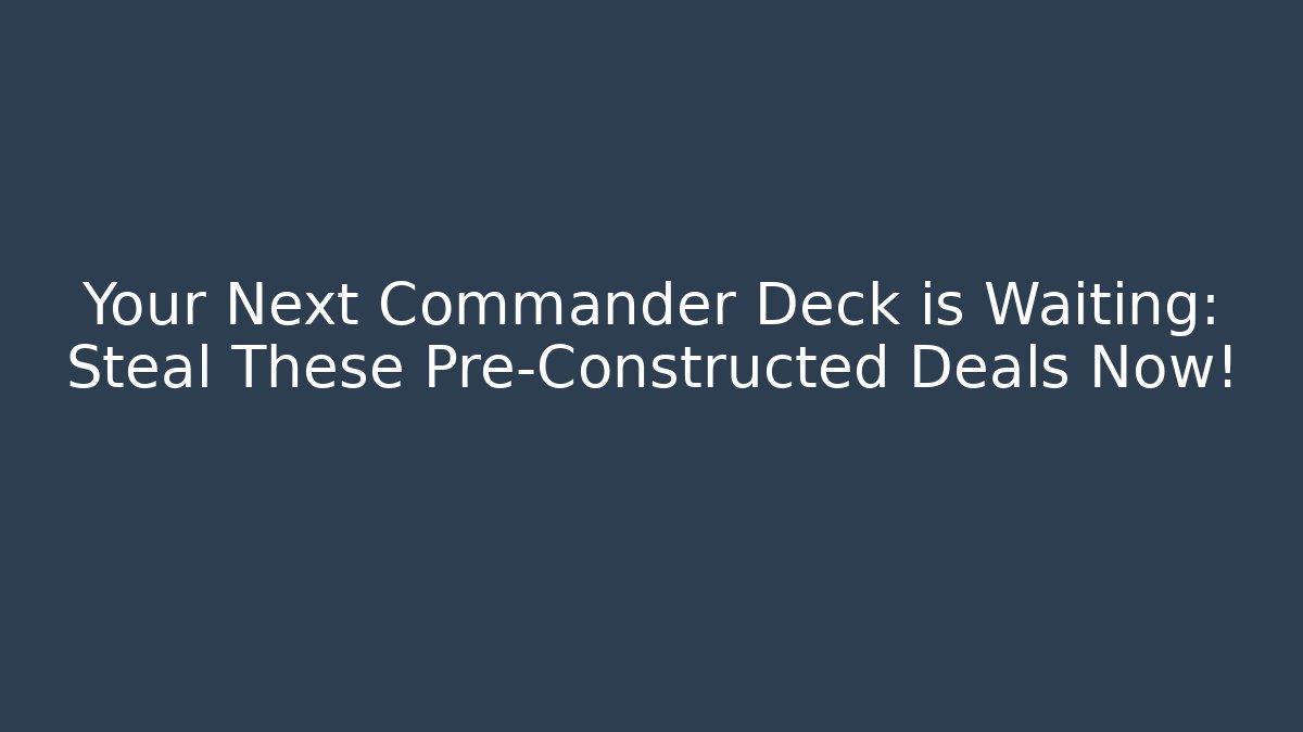 Your Next Commander Deck is Waiting: Steal These Pre-Constructed Deals Now!