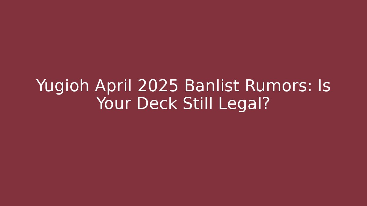 Yugioh April 2025 Banlist Rumors: Is Your Deck Still Legal?