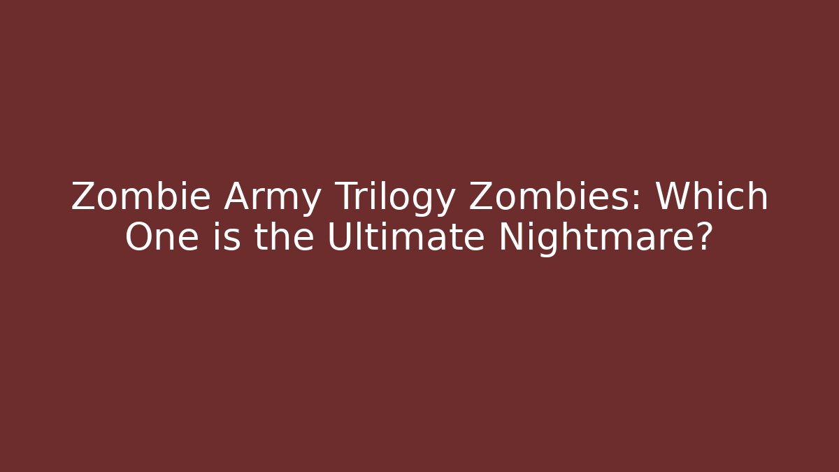 Zombie Army Trilogy Zombies: Which One is the Ultimate Nightmare?