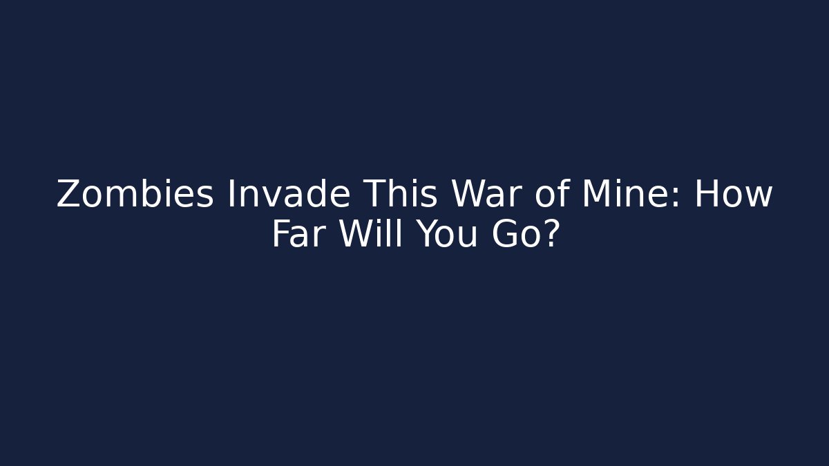 Zombies Invade This War of Mine: How Far Will You Go?
