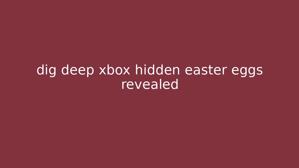 dig deep xbox hidden easter eggs revealed