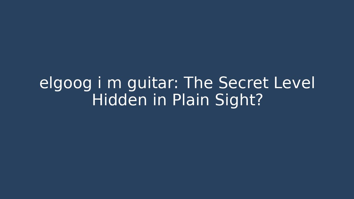 elgoog i m guitar: The Secret Level Hidden in Plain Sight?