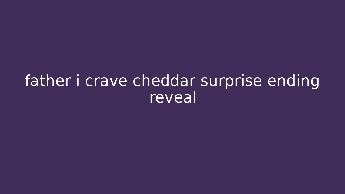 father i crave cheddar surprise ending reveal