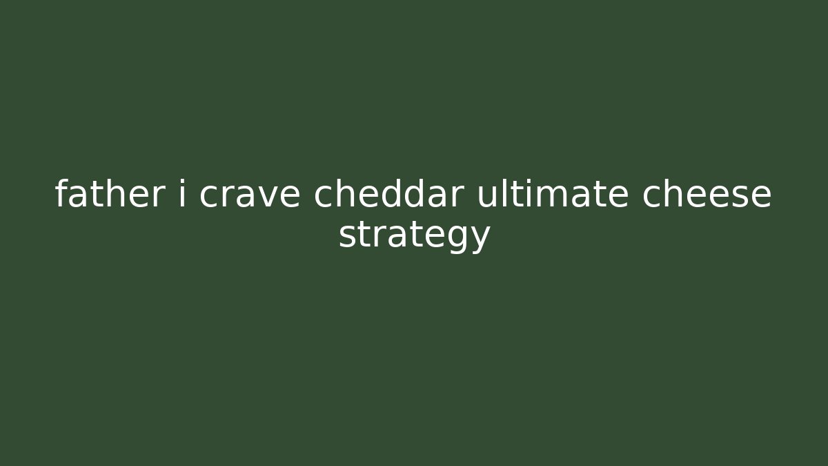 father i crave cheddar ultimate cheese strategy