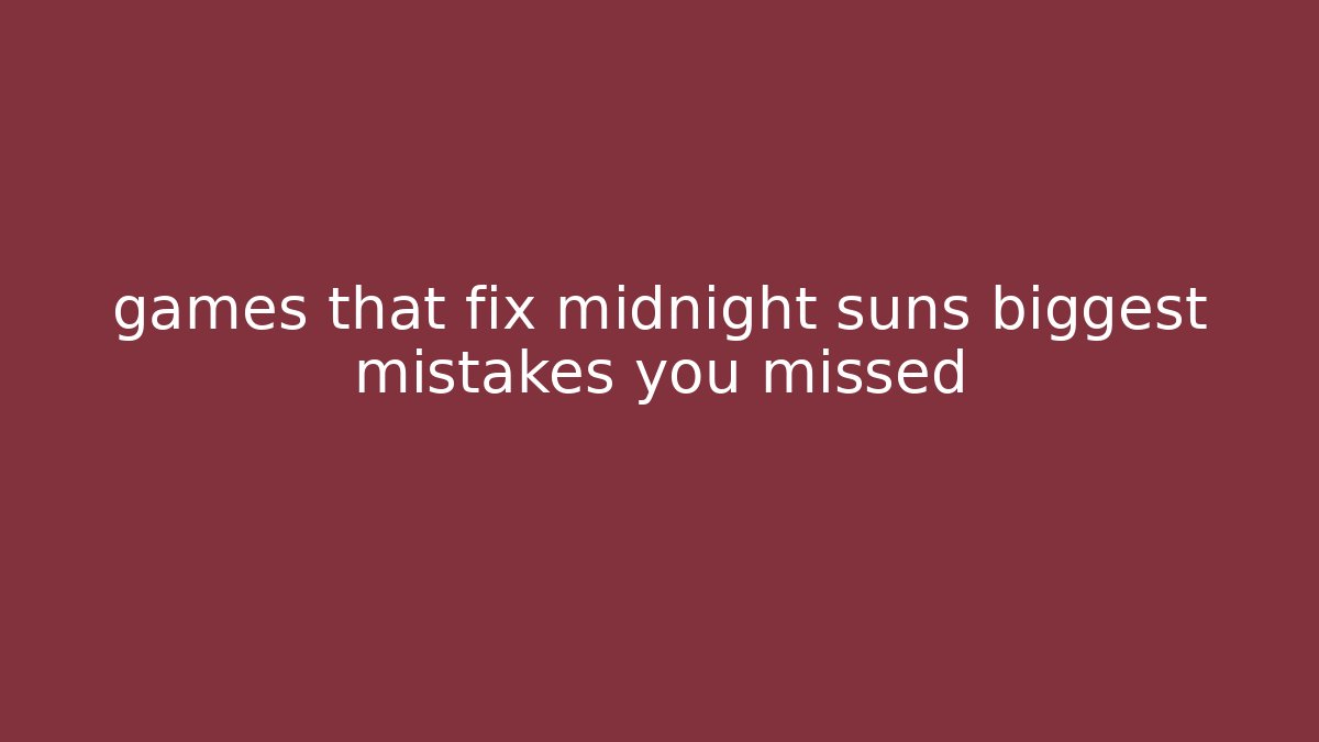 games that fix midnight suns biggest mistakes you missed