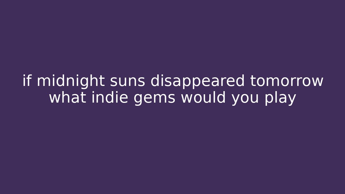 if midnight suns disappeared tomorrow what indie gems would you play