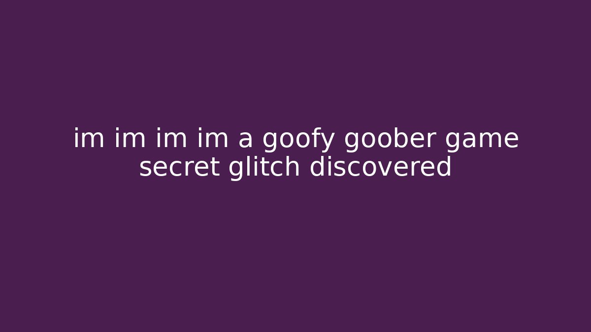 im im im im a goofy goober game secret glitch discovered