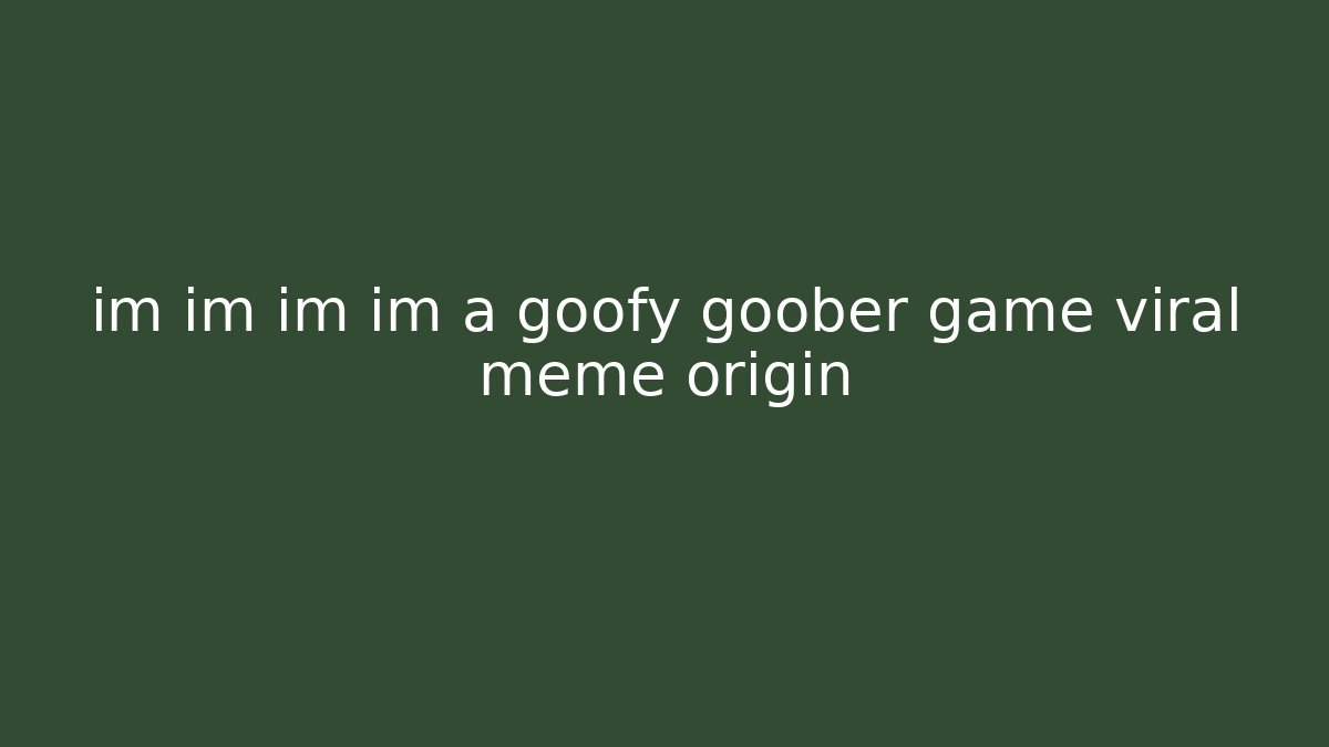 im im im im a goofy goober game viral meme origin