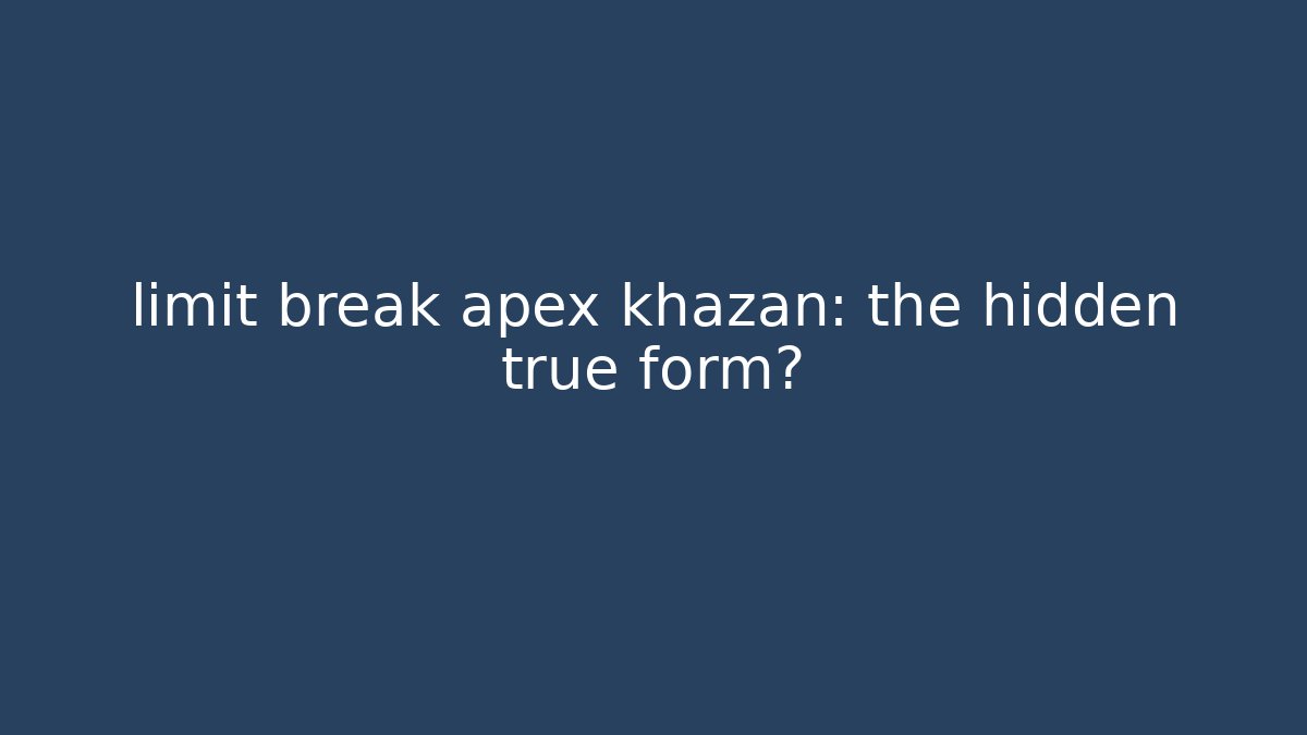 limit break apex khazan: the hidden true form?