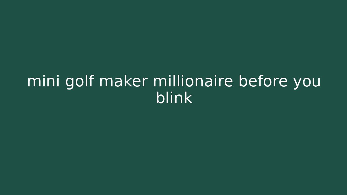 mini golf maker millionaire before you blink