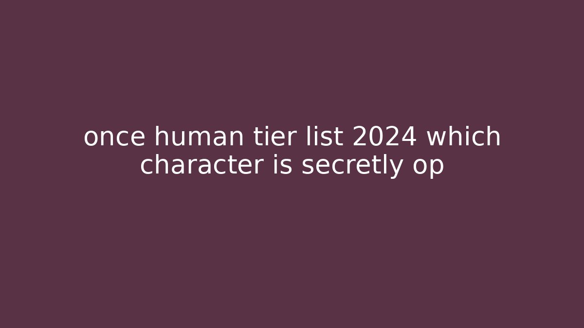 once human tier list 2024 which character is secretly op