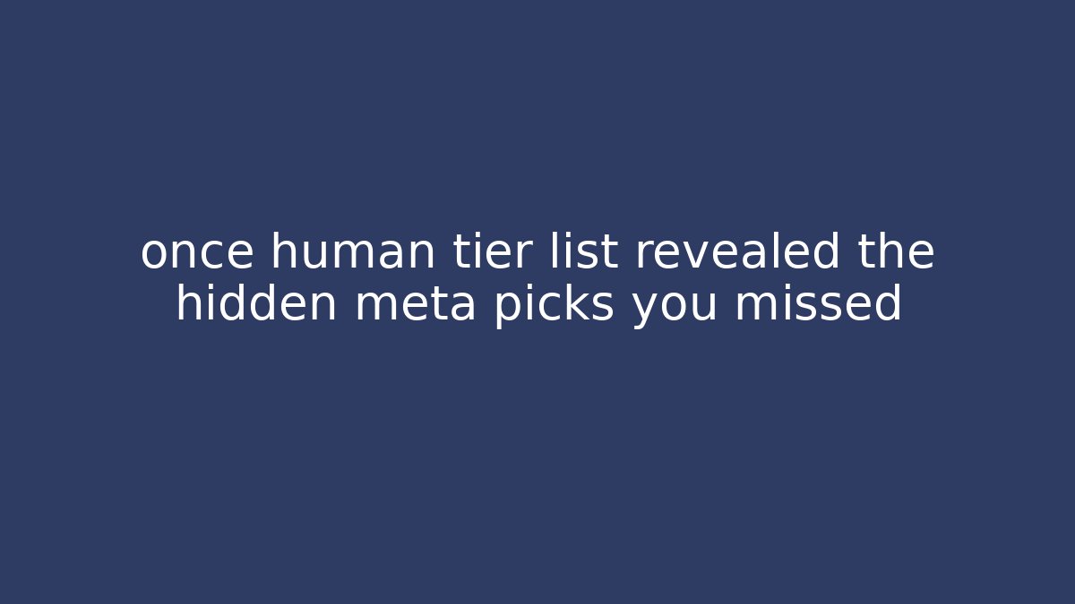once human tier list revealed the hidden meta picks you missed