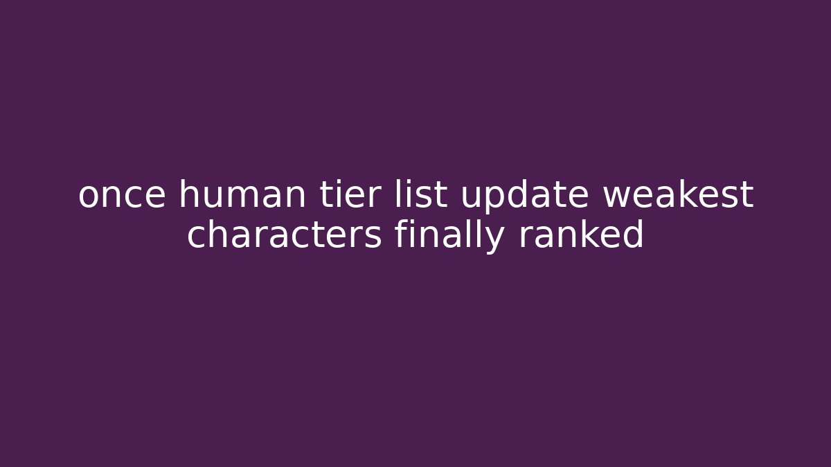 once human tier list update weakest characters finally ranked