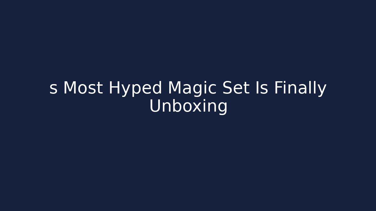 s Most Hyped Magic Set Is Finally Unboxing