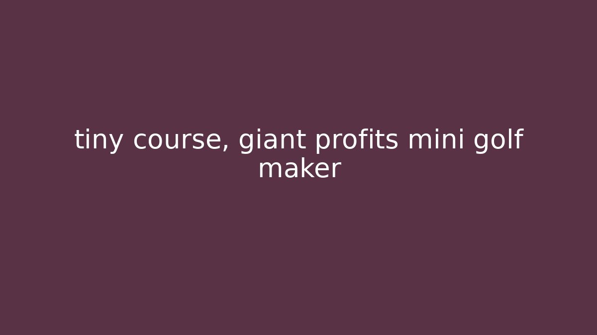 tiny course, giant profits mini golf maker