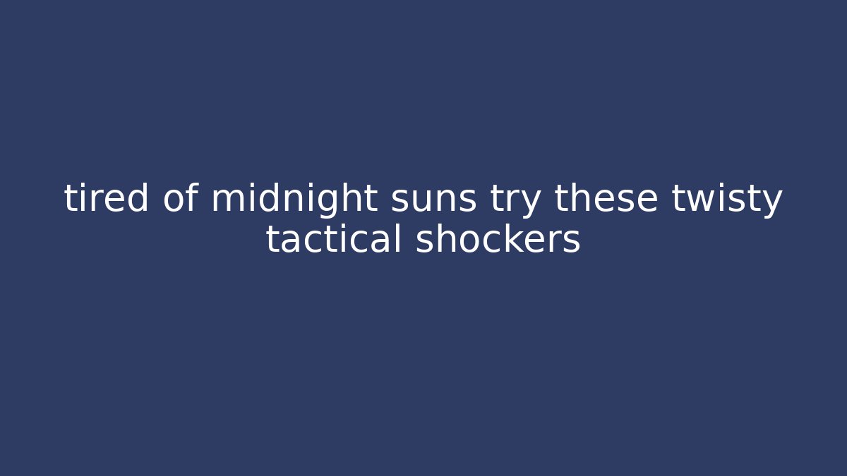 tired of midnight suns try these twisty tactical shockers