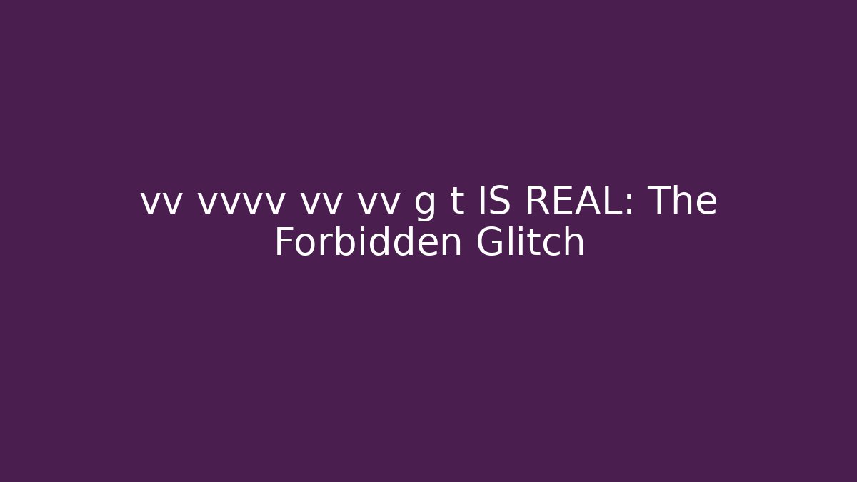 vv vvvv vv vv g t IS REAL: The Forbidden Glitch