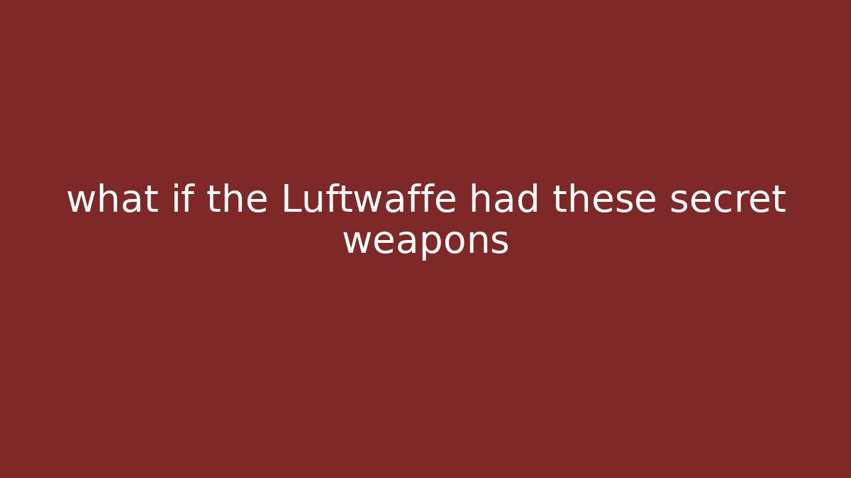 what if the Luftwaffe had these secret weapons