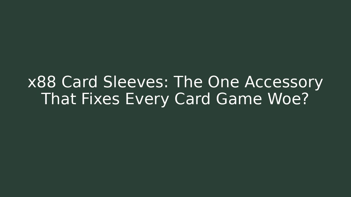x88 Card Sleeves: The One Accessory That Fixes Every Card Game Woe?
